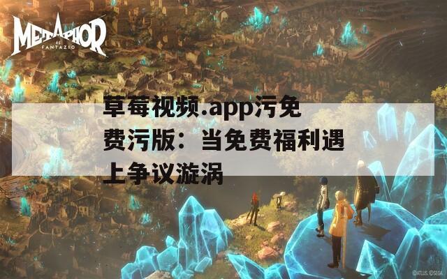 草莓视频.app污免费污版：当免费福利遇上争议漩涡