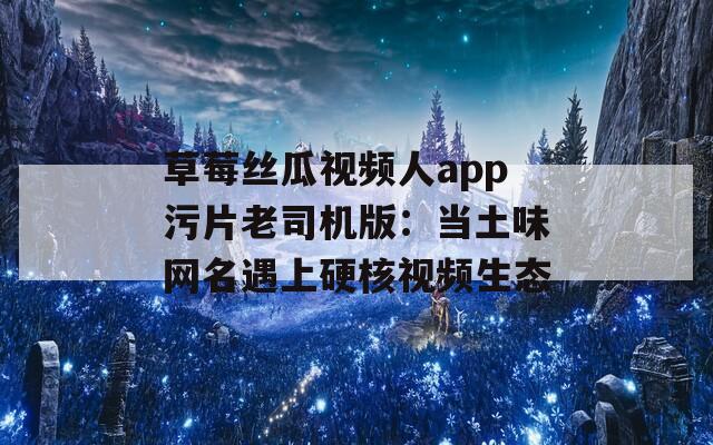 草莓丝瓜视频人app污片老司机版：当土味网名遇上硬核视频生态