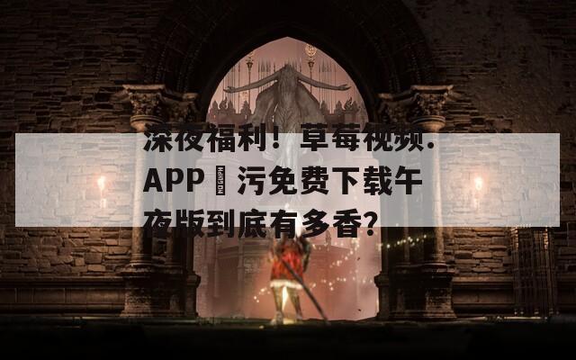 深夜福利！草莓视频.APP 污免费下载午夜版到底有多香？