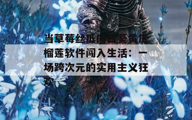 当草莓丝瓜向日葵黄瓜榴莲软件闯入生活：一场跨次元的实用主义狂欢