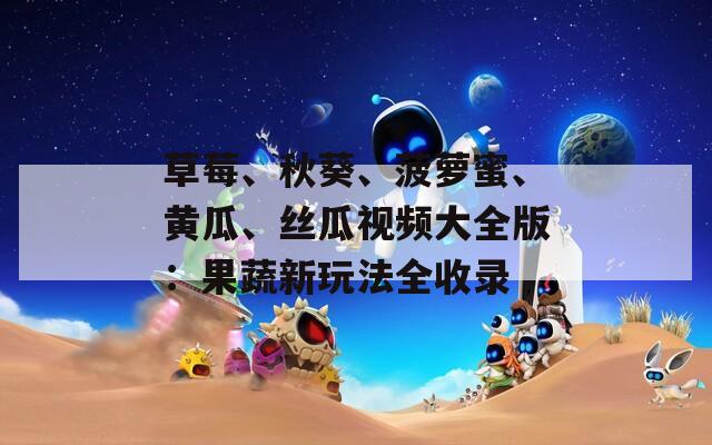 草莓、秋葵、菠萝蜜、黄瓜、丝瓜视频大全版：果蔬新玩法全收录