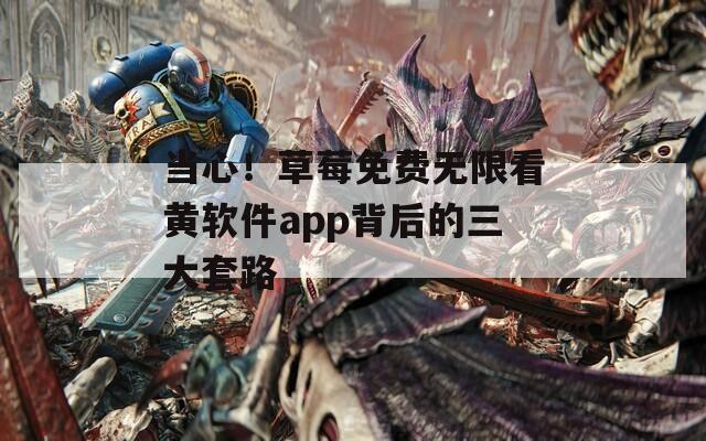 当心！草莓免费无限看黄软件app背后的三大套路