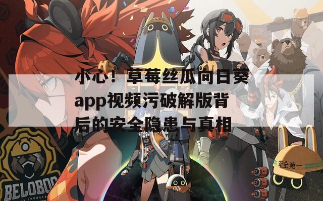 小心！草莓丝瓜向日葵app视频污破解版背后的安全隐患与真相