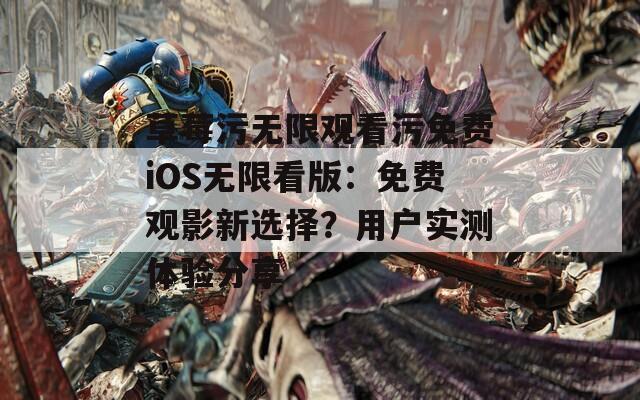 草莓污无限观看污免费iOS无限看版：免费观影新选择？用户实测体验分享