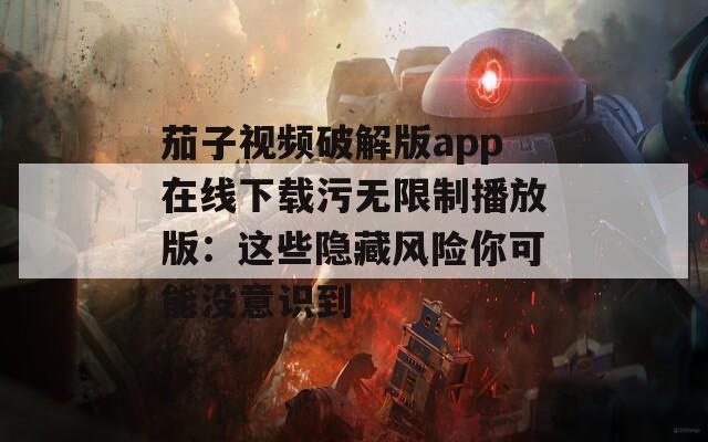 茄子视频破解版app在线下载污无限制播放版：这些隐藏风险你可能没意识到