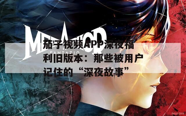 茄子视频APP深夜福利旧版本：那些被用户记住的“深夜故事”