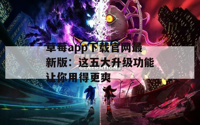 草莓app下载官网最新版：这五大升级功能让你用得更爽