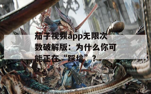 茄子视频app无限次数破解版：为什么你可能正在“踩坑”？