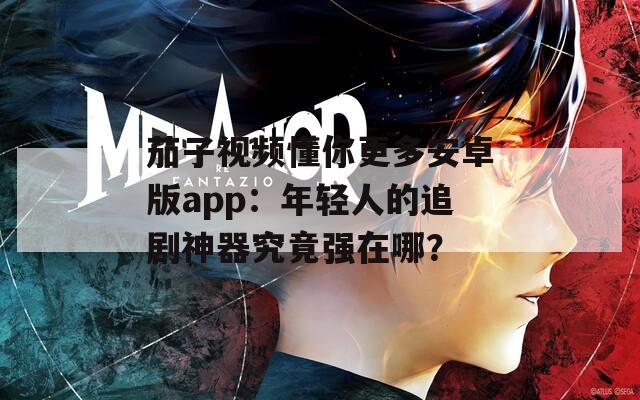 茄子视频懂你更多安卓版app：年轻人的追剧神器究竟强在哪？