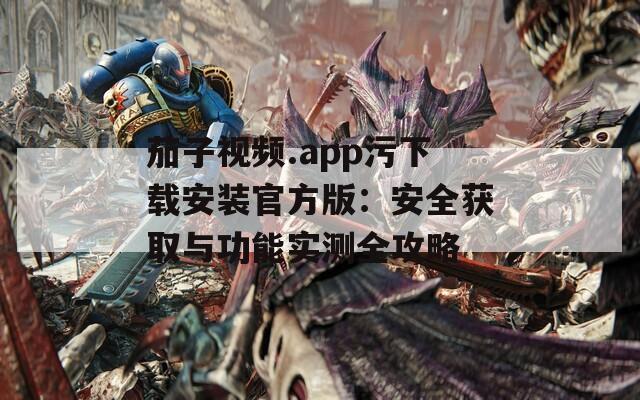茄子视频.app污下载安装官方版：安全获取与功能实测全攻略