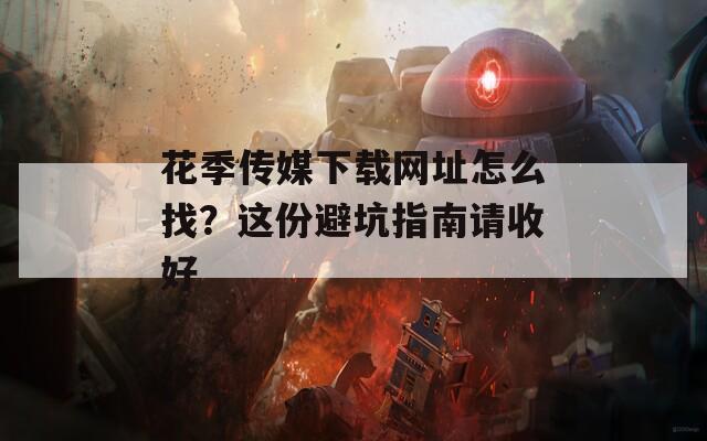 花季传媒下载网址怎么找？这份避坑指南请收好