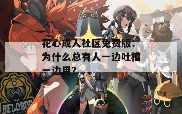 花心成人社区免费版：为什么总有人一边吐槽一边用？