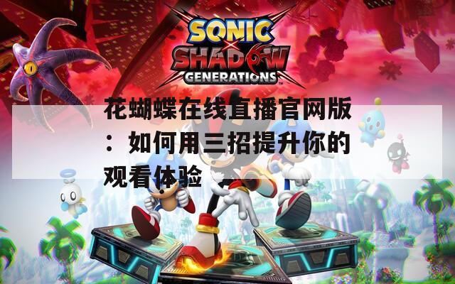 花蝴蝶在线直播官网版：如何用三招提升你的观看体验