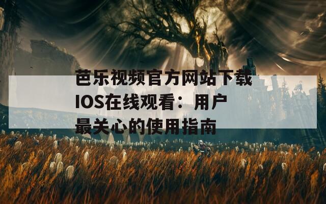 芭乐视频官方网站下载IOS在线观看：用户最关心的使用指南