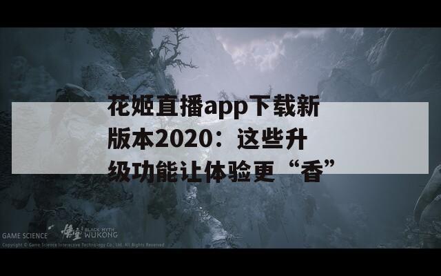 花姬直播app下载新版本2020：这些升级功能让体验更“香”
