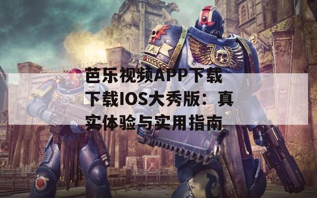 芭乐视频APP下载 下载IOS大秀版：真实体验与实用指南