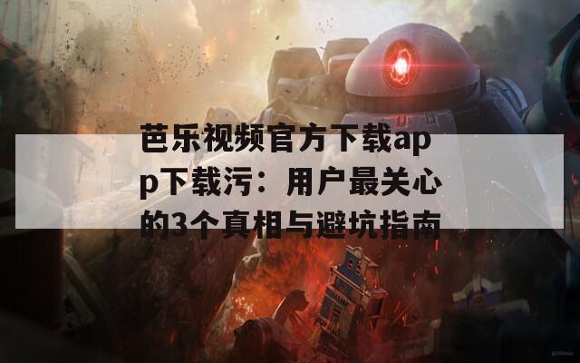 芭乐视频官方下载app下载污：用户最关心的3个真相与避坑指南