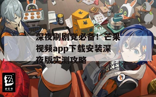 深夜刷剧党必备！芒果视频app下载安装深夜版实测攻略