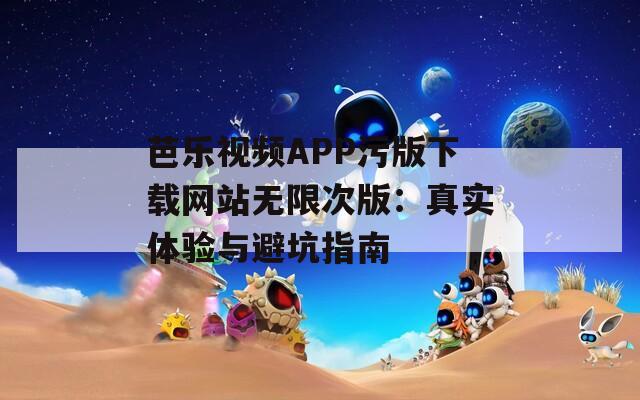 芭乐视频APP污版下载网站无限次版：真实体验与避坑指南