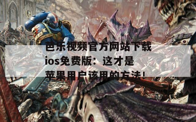 芭乐视频官方网站下载ios免费版：这才是苹果用户该用的方法！