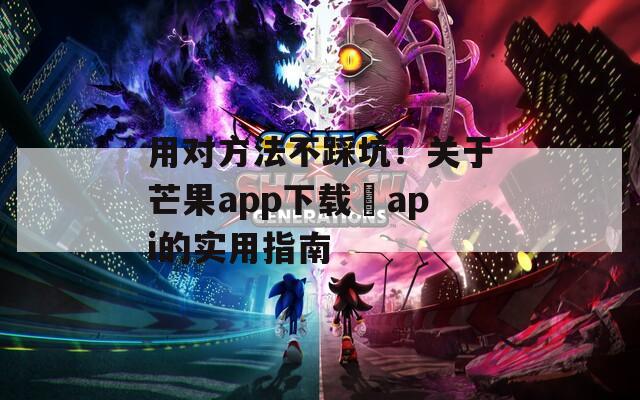 用对方法不踩坑！关于芒果app下载汅api的实用指南