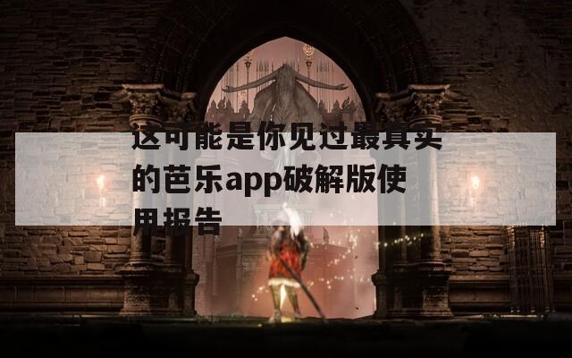 这可能是你见过最真实的芭乐app破解版使用报告