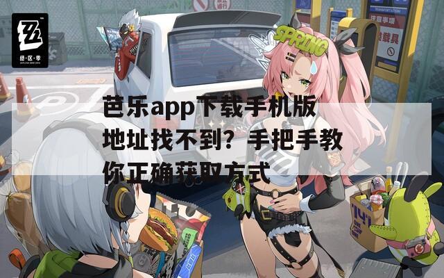 芭乐app下载手机版地址找不到？手把手教你正确获取方式