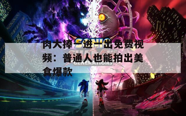 肉大捧一进一出免费视频：普通人也能拍出美食爆款