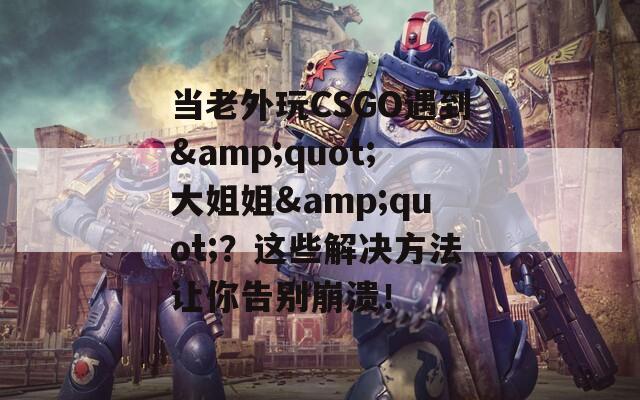 当老外玩CSGO遇到&quot;大姐姐&quot;？这些解决方法让你告别崩溃！