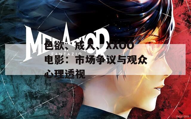 色欲、成人、XXOO电影：市场争议与观众心理透视
