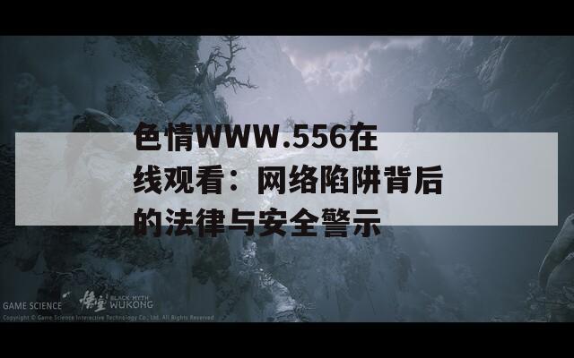 色情WWW.556在线观看：网络陷阱背后的法律与安全警示