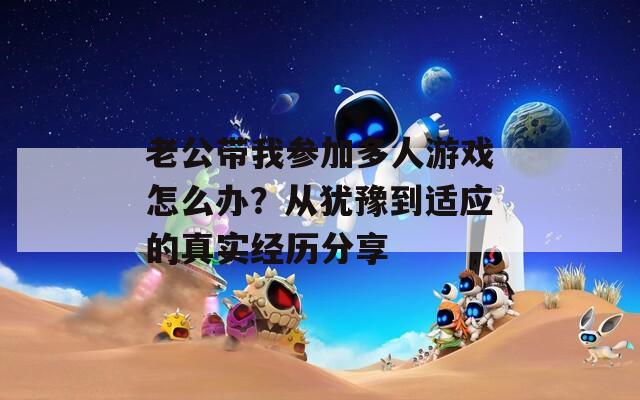 老公带我参加多人游戏怎么办？从犹豫到适应的真实经历分享