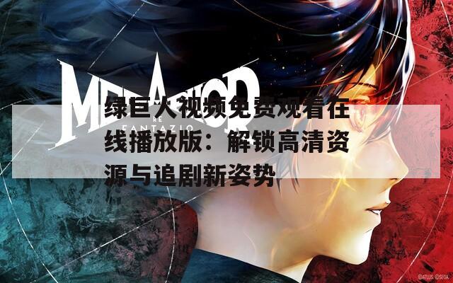 绿巨人视频免费观看在线播放版：解锁高清资源与追剧新姿势