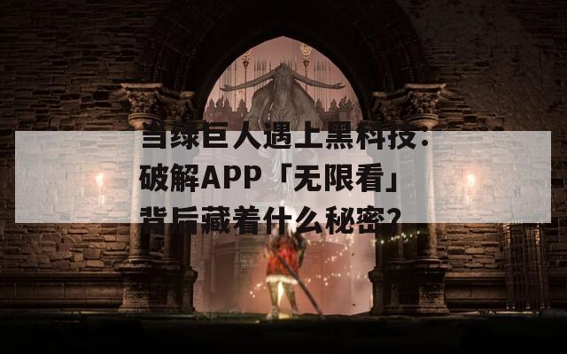当绿巨人遇上黑科技：破解APP「无限看」背后藏着什么秘密？
