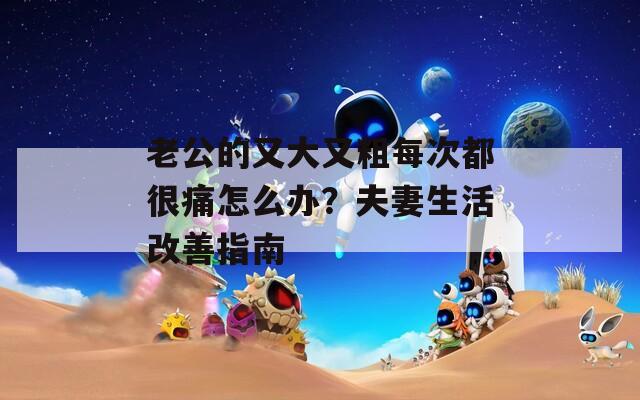 老公的又大又粗每次都很痛怎么办？夫妻生活改善指南