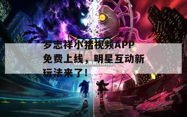 罗志祥小猪视频APP免费上线，明星互动新玩法来了！