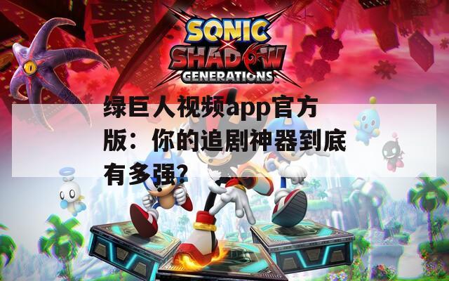 绿巨人视频app官方版：你的追剧神器到底有多强？