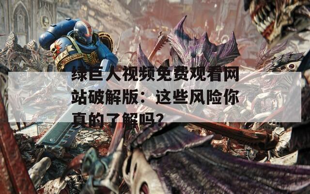 绿巨人视频免费观看网站破解版：这些风险你真的了解吗？