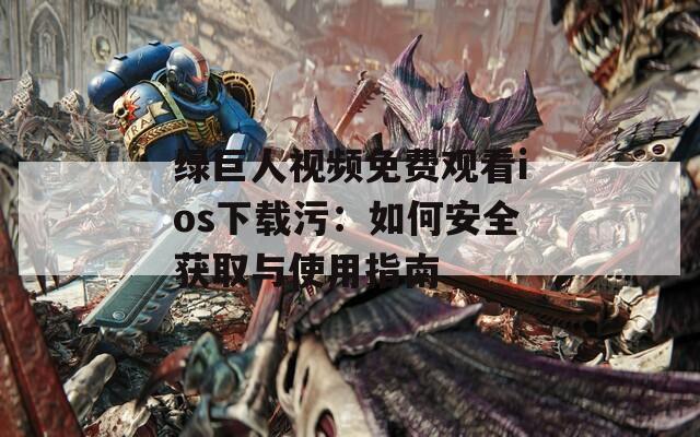 绿巨人视频免费观看ios下载污：如何安全获取与使用指南