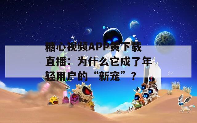 糖心视频APP黄下载直播：为什么它成了年轻用户的“新宠”？