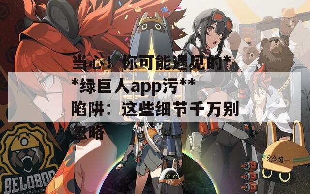当心！你可能遇见的**绿巨人app污**陷阱：这些细节千万别忽略