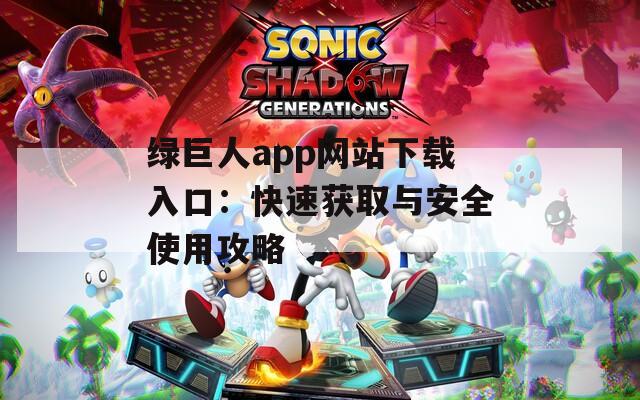 绿巨人app网站下载入口：快速获取与安全使用攻略
