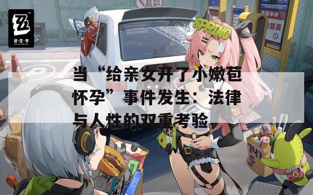 当“给亲女开了小嫩苞怀孕”事件发生：法律与人性的双重考验