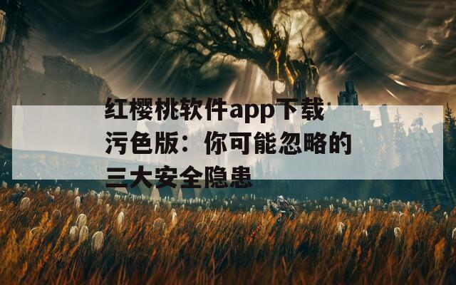 红樱桃软件app下载污色版：你可能忽略的三大安全隐患