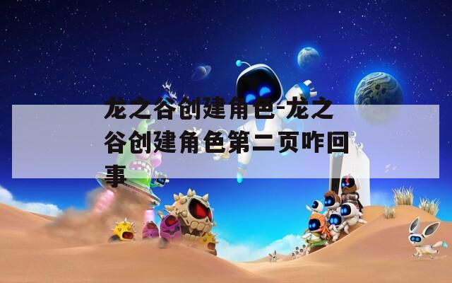 龙之谷创建角色-龙之谷创建角色第二页咋回事
