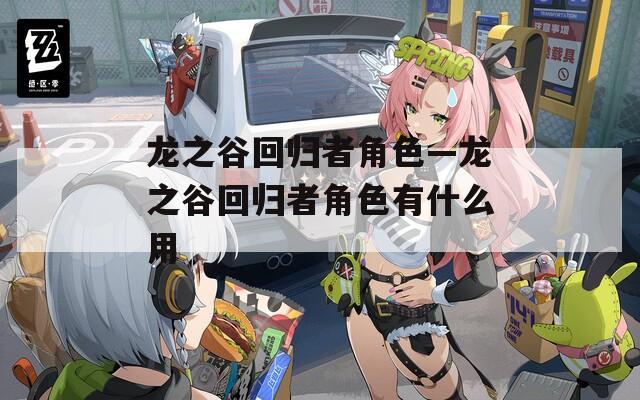 龙之谷回归者角色—龙之谷回归者角色有什么用
