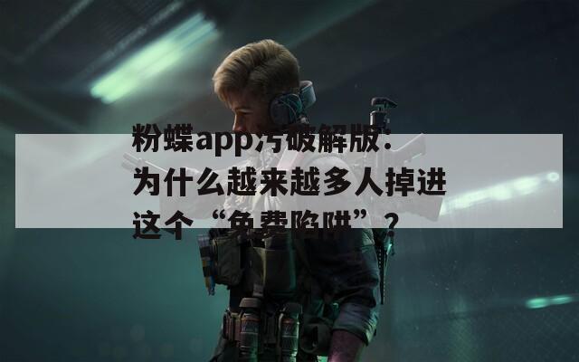 粉蝶app污破解版：为什么越来越多人掉进这个“免费陷阱”？