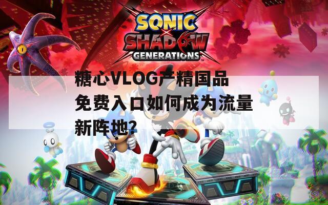 糖心VLOG产精国品免费入口如何成为流量新阵地？