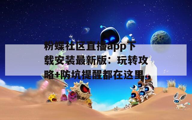粉蝶社区直播app下载安装最新版：玩转攻略+防坑提醒都在这里