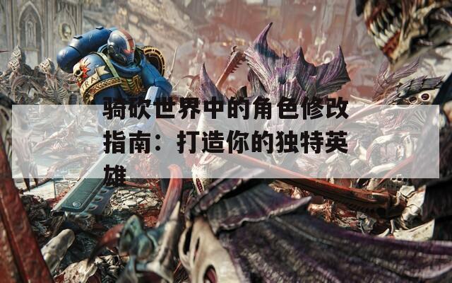 骑砍世界中的角色修改指南：打造你的独特英雄